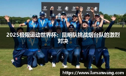 2025极限运动世界杯：昆明队挑战烟台队的激烈对决