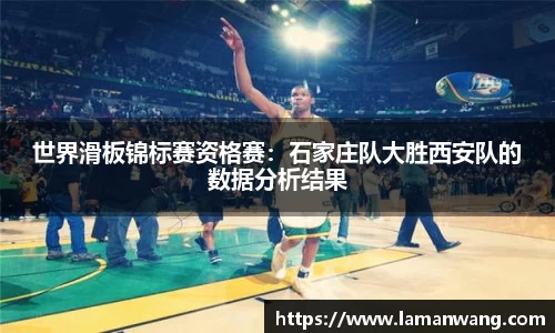 世界滑板锦标赛资格赛：石家庄队大胜西安队的数据分析结果