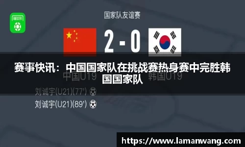 赛事快讯：中国国家队在挑战赛热身赛中完胜韩国国家队