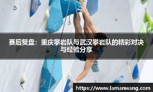 赛后复盘：重庆攀岩队与武汉攀岩队的精彩对决与经验分享