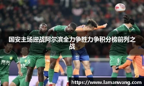 国安主场迎战阿尔滨全力争胜力争积分榜前列之战