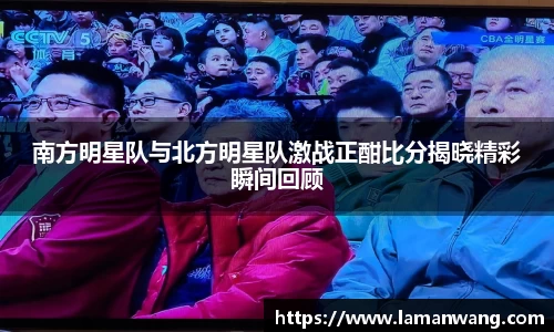 南方明星队与北方明星队激战正酣比分揭晓精彩瞬间回顾